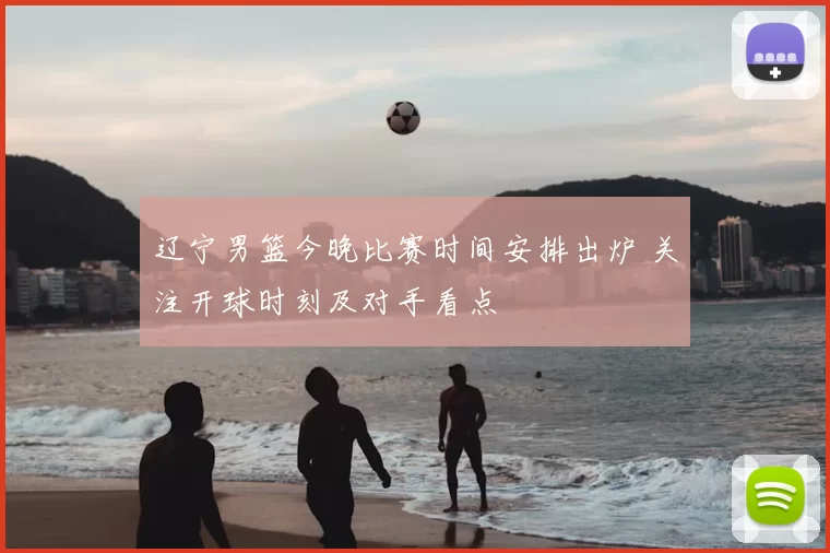 辽宁男篮今晚比赛时间安排出炉 关注开球时刻及对手看点