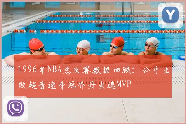 1996年NBA总决赛数据回顾：公牛击败超音速夺冠乔丹当选MVP