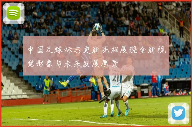 中国足球标志更新亮相展现全新视觉形象与未来发展愿景