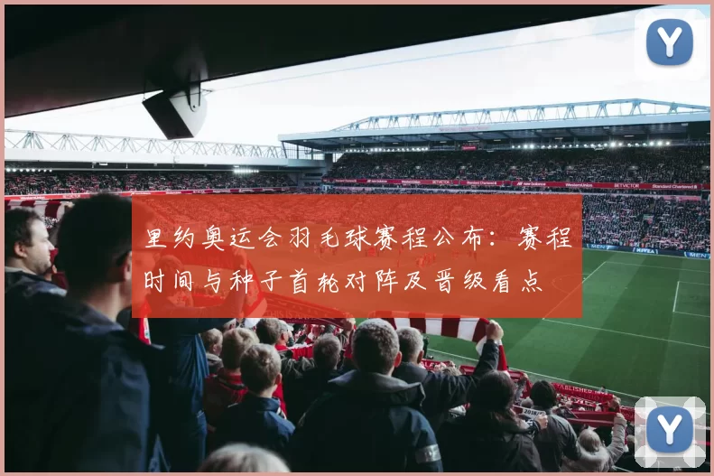 里约奥运会羽毛球赛程公布：赛程时间与种子首轮对阵及晋级看点