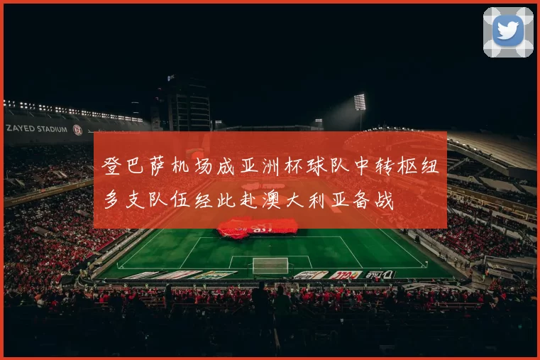 登巴萨机场成亚洲杯球队中转枢纽多支队伍经此赴澳大利亚备战