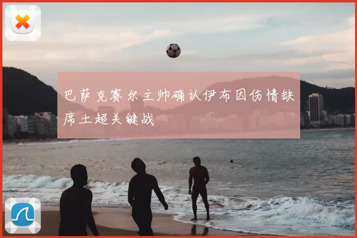 巴萨克赛尔主帅确认伊布因伤情缺席土超关键战