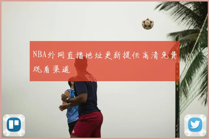 NBA外网直播地址更新提供高清免费观看渠道