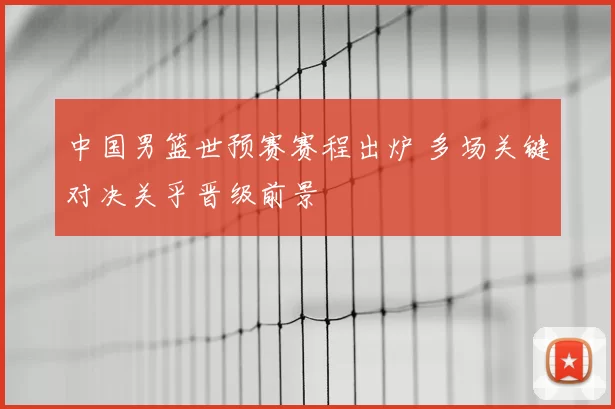 中国男篮世预赛赛程出炉 多场关键对决关乎晋级前景