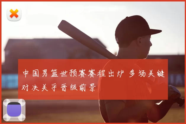 中国男篮世预赛赛程出炉 多场关键对决关乎晋级前景