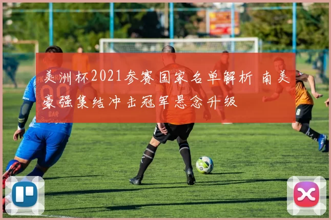 美洲杯2021参赛国家名单解析 南美豪强集结冲击冠军悬念升级