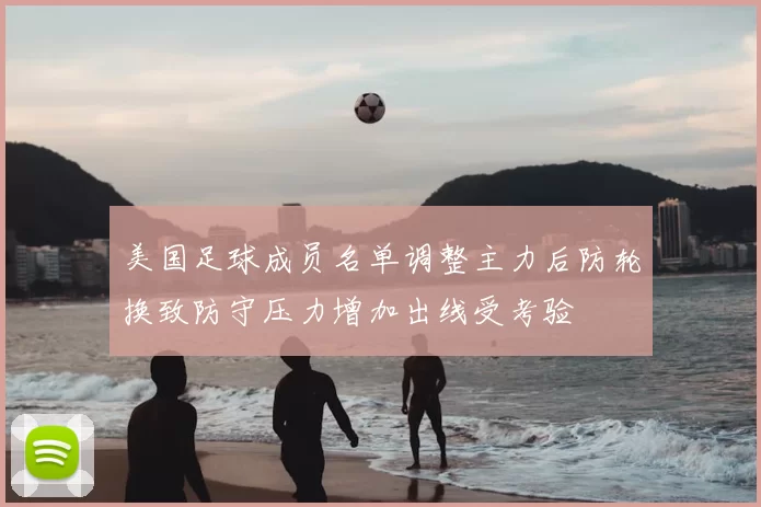美国足球成员名单调整主力后防轮换致防守压力增加出线受考验