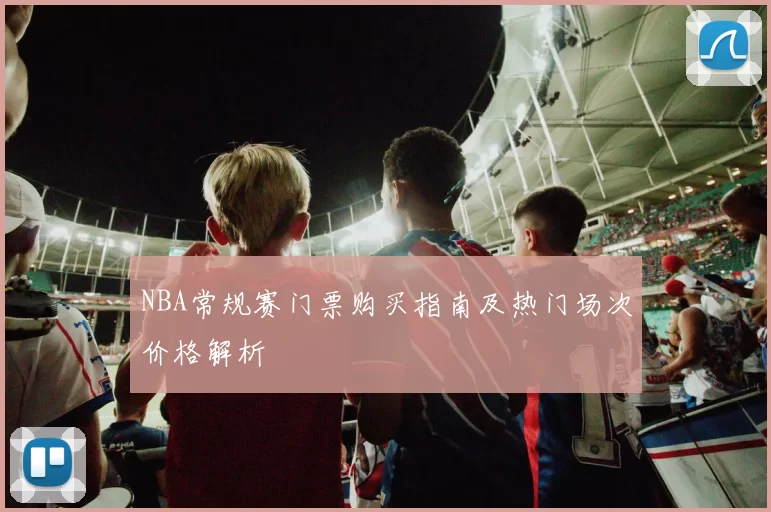 NBA常规赛门票购买指南及热门场次价格解析