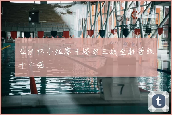 亚洲杯小组赛卡塔尔三战全胜晋级十六强