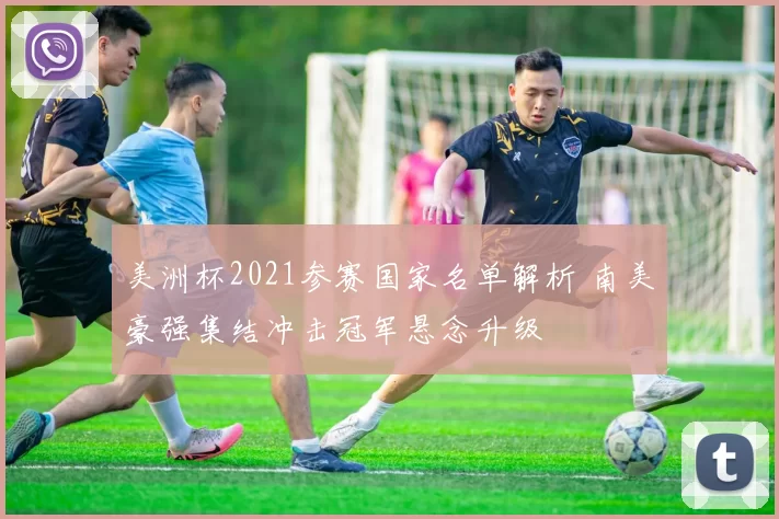 美洲杯2021参赛国家名单解析 南美豪强集结冲击冠军悬念升级