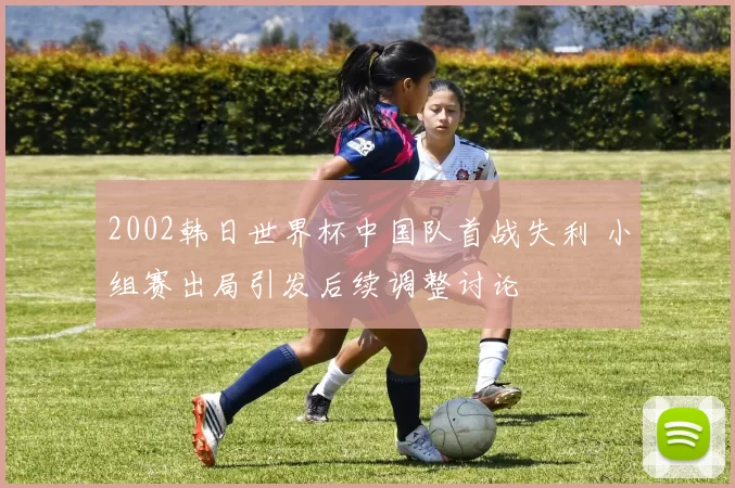 2002韩日世界杯中国队首战失利 小组赛出局引发后续调整讨论