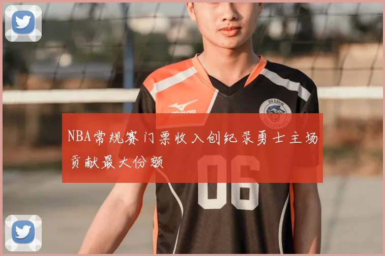 NBA常规赛门票收入创纪录勇士主场贡献最大份额