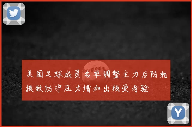 美国足球成员名单调整主力后防轮换致防守压力增加出线受考验