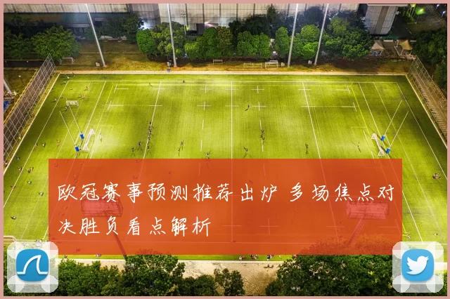 欧冠赛事预测推荐出炉 多场焦点对决胜负看点解析