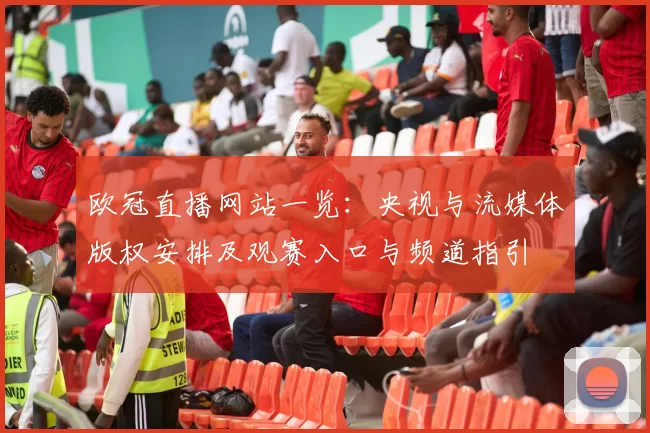 欧冠直播网站一览:央视与流媒体版权安排及观赛入口与频道指引