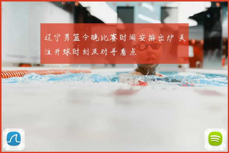 辽宁男篮今晚比赛时间安排出炉 关注开球时刻及对手看点