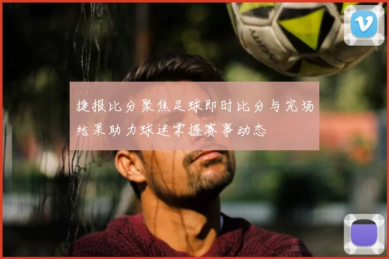 捷报比分聚焦足球即时比分与完场结果助力球迷掌握赛事动态