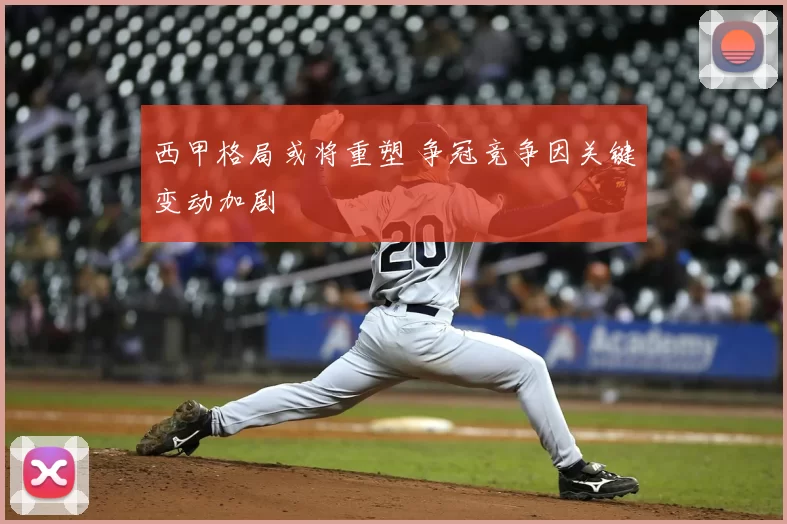 西甲格局或将重塑 争冠竞争因关键变动加剧