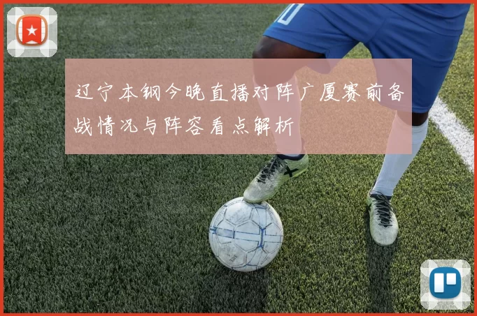 辽宁本钢今晚直播对阵广厦赛前备战情况与阵容看点解析