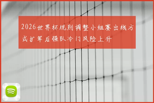 2026世界杯规则调整小组赛出线方式扩军后强队冷门风险上升