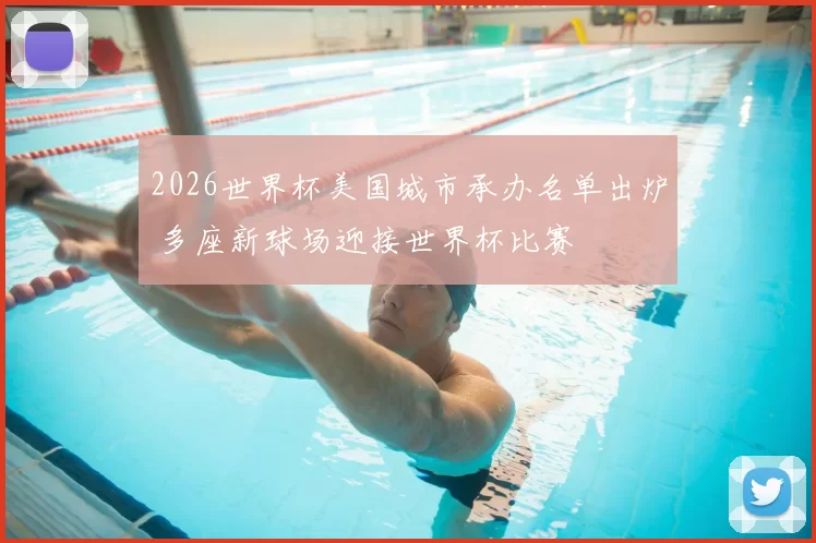 2026世界杯美国城市承办名单出炉 多座新球场迎接世界杯比赛