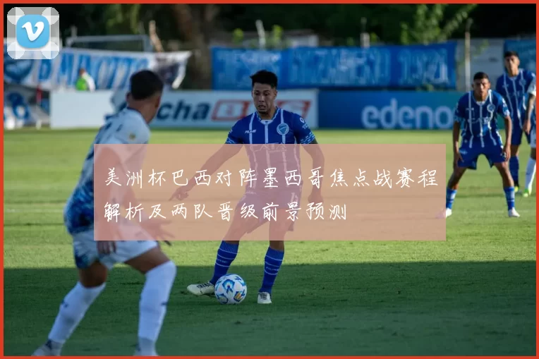 美洲杯巴西对阵墨西哥焦点战赛程解析及两队晋级前景预测