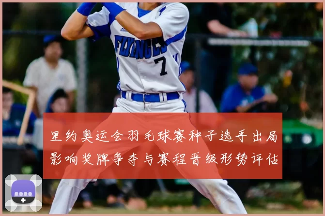 里约奥运会羽毛球赛种子选手出局影响奖牌争夺与赛程晋级形势评估