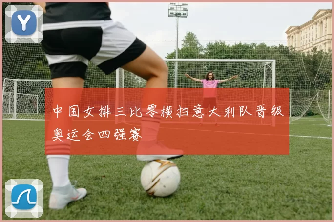 中国女排三比零横扫意大利队晋级奥运会四强赛