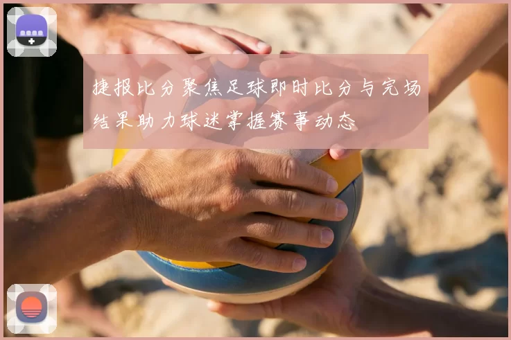 捷报比分聚焦足球即时比分与完场结果助力球迷掌握赛事动态