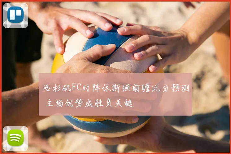 洛杉矶FC对阵休斯顿前瞻比分预测 主场优势成胜负关键