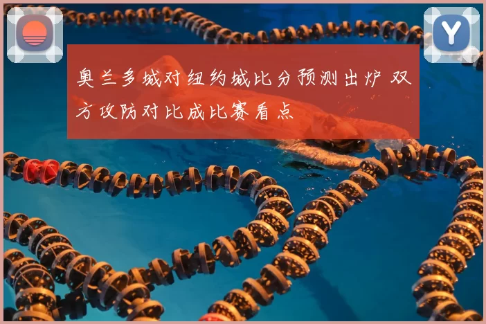 奥兰多城对纽约城比分预测出炉 双方攻防对比成比赛看点