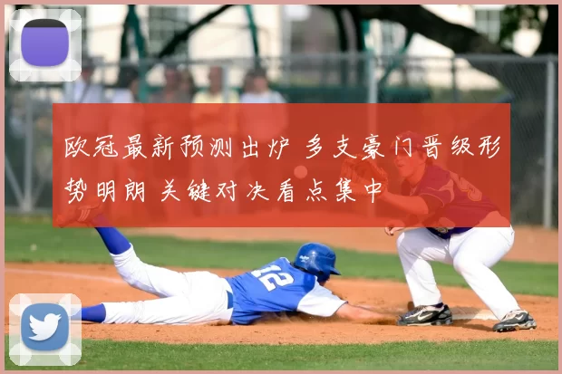 欧冠最新预测出炉 多支豪门晋级形势明朗 关键对决看点集中