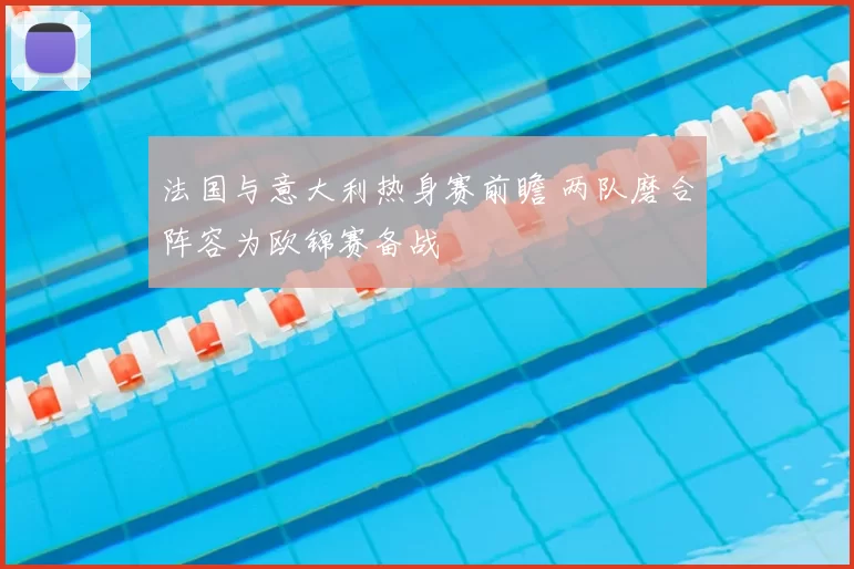 法国与意大利热身赛前瞻 两队磨合阵容为欧锦赛备战
