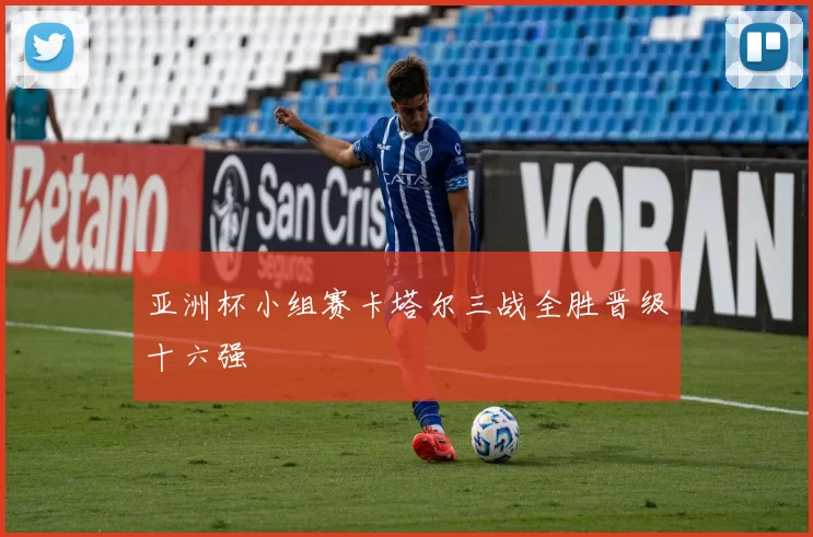 亚洲杯小组赛卡塔尔三战全胜晋级十六强