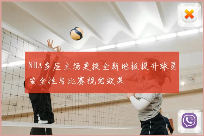 NBA多座主场更换全新地板提升球员安全性与比赛视觉效果