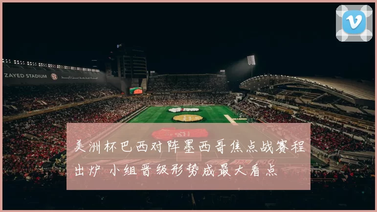 美洲杯巴西对阵墨西哥焦点战赛程出炉 小组晋级形势成最大看点