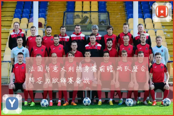 法国与意大利热身赛前瞻 两队磨合阵容为欧锦赛备战