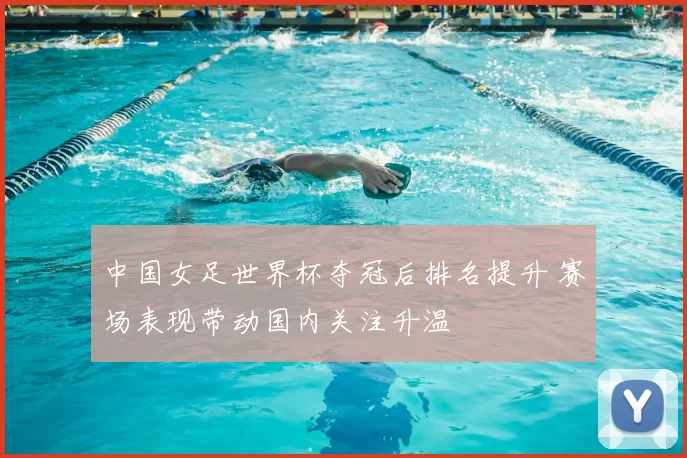 中国女足世界杯夺冠后排名提升 赛场表现带动国内关注升温