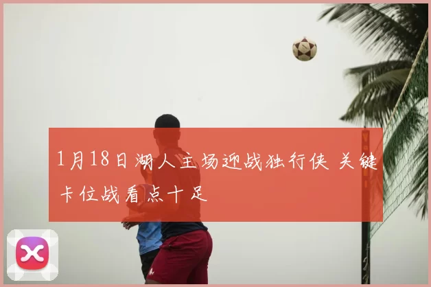 1月18日湖人主场迎战独行侠 关键卡位战看点十足