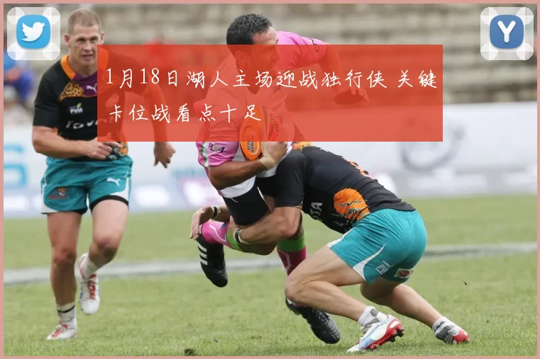 1月18日湖人主场迎战独行侠 关键卡位战看点十足