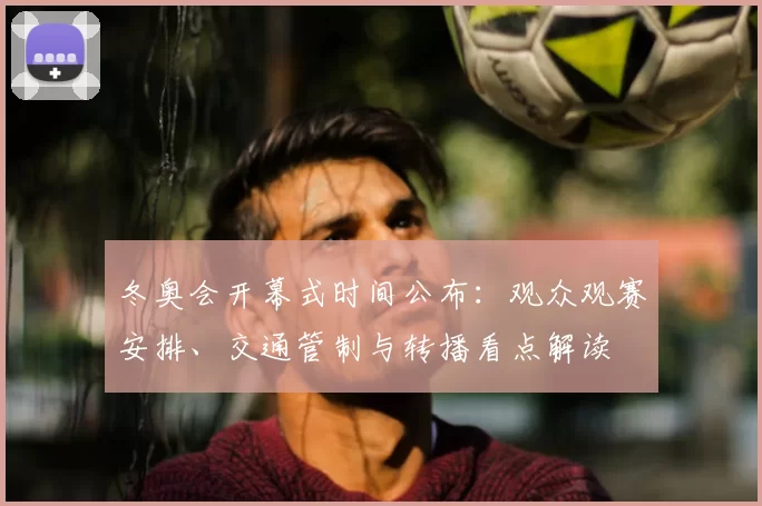 冬奥会开幕式时间公布：观众观赛安排、交通管制与转播看点解读