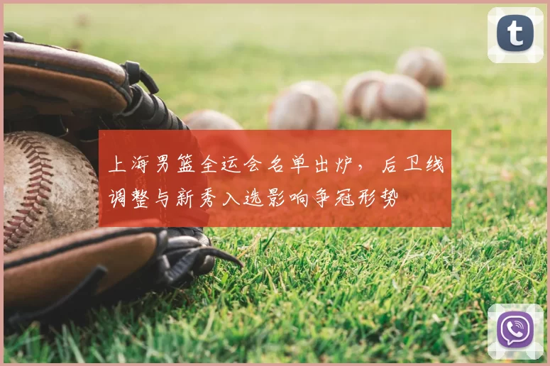 上海男篮全运会名单出炉，后卫线调整与新秀入选影响争冠形势