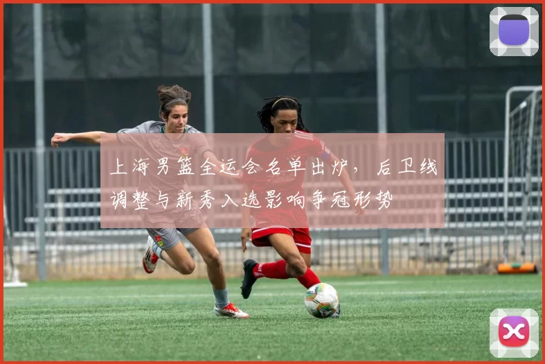 上海男篮全运会名单出炉，后卫线调整与新秀入选影响争冠形势