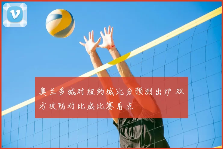 奥兰多城对纽约城比分预测出炉 双方攻防对比成比赛看点