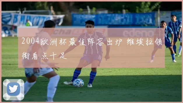 2004欧洲杯最佳阵容出炉 维埃拉领衔看点十足