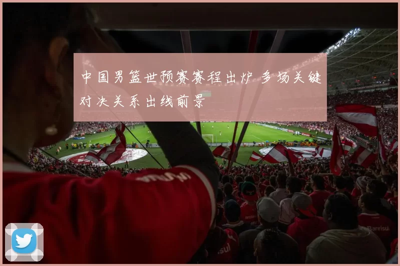 中国男篮世预赛赛程出炉 多场关键对决关系出线前景