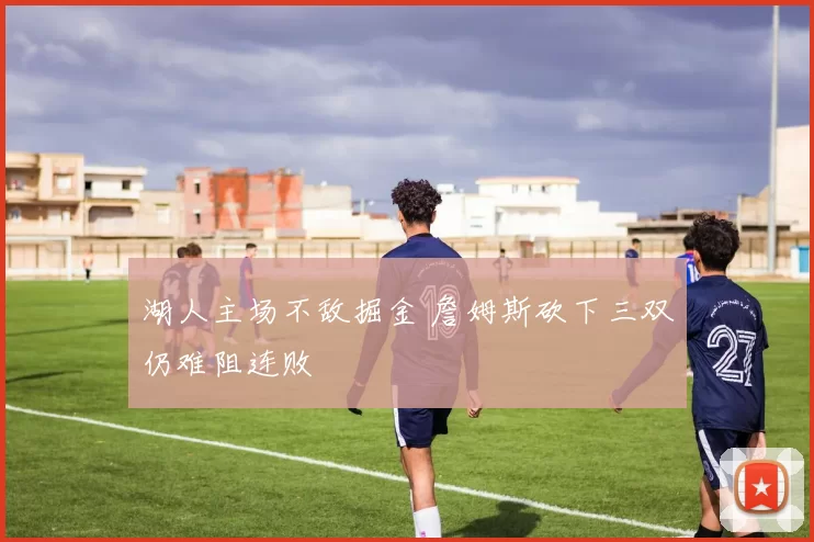 湖人主场不敌掘金 詹姆斯砍下三双仍难阻连败