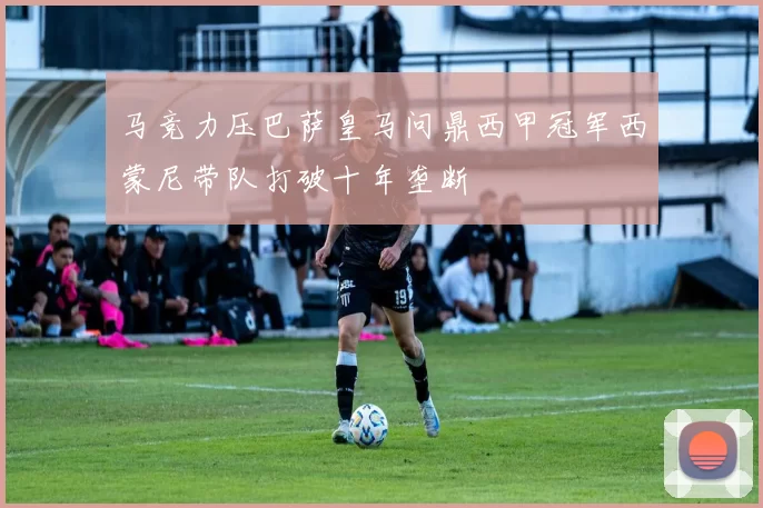 马竞力压巴萨皇马问鼎西甲冠军西蒙尼带队打破十年垄断