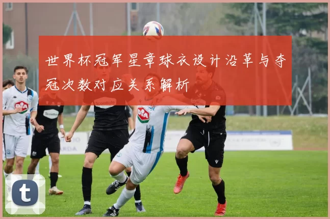 世界杯冠军星章球衣设计沿革与夺冠次数对应关系解析