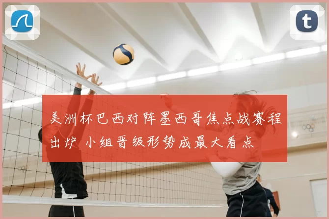 美洲杯巴西对阵墨西哥焦点战赛程出炉 小组晋级形势成最大看点